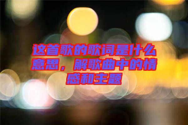 這首歌的歌詞是什么意思，解歌曲中的情感和主題