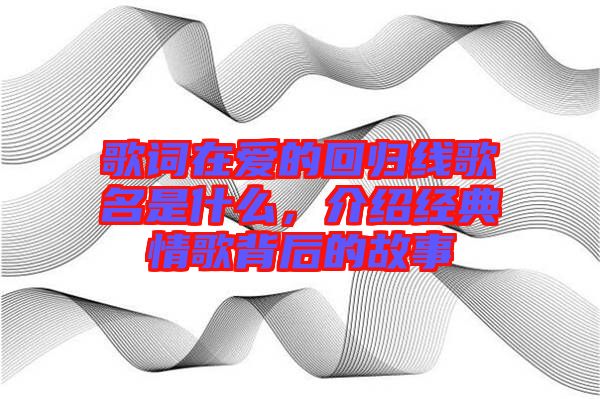 歌詞在愛的回歸線歌名是什么，介紹經(jīng)典情歌背后的故事