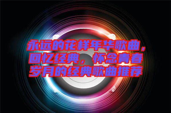 永遠(yuǎn)的花樣年華歌曲，回憶經(jīng)典，懷念青春歲月的經(jīng)典歌曲推薦