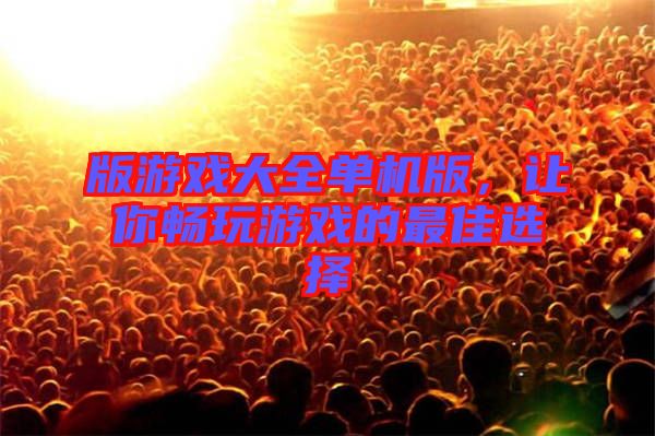 版游戲大全單機(jī)版，讓你暢玩游戲的最佳選擇