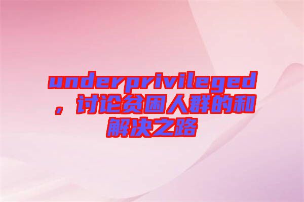 underprivileged，討論貧困人群的和解決之路