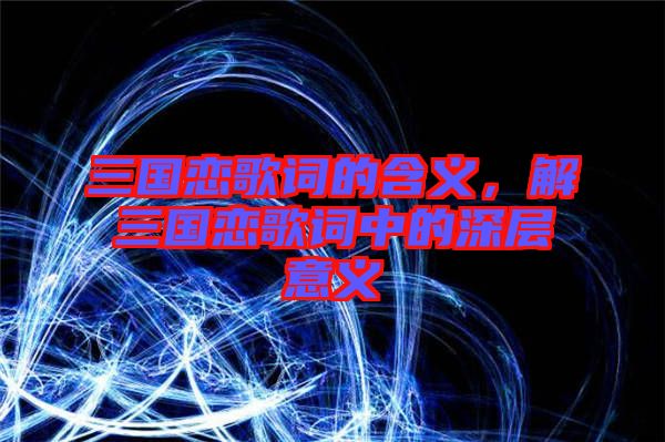 三國(guó)戀歌詞的含義，解三國(guó)戀歌詞中的深層意義