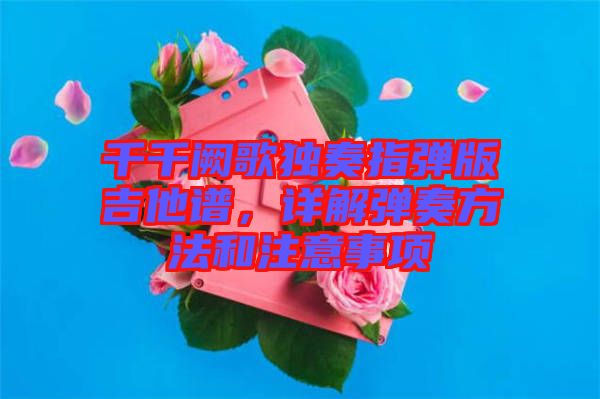 千千闕歌獨(dú)奏指彈版吉他譜，詳解彈奏方法和注意事項(xiàng)