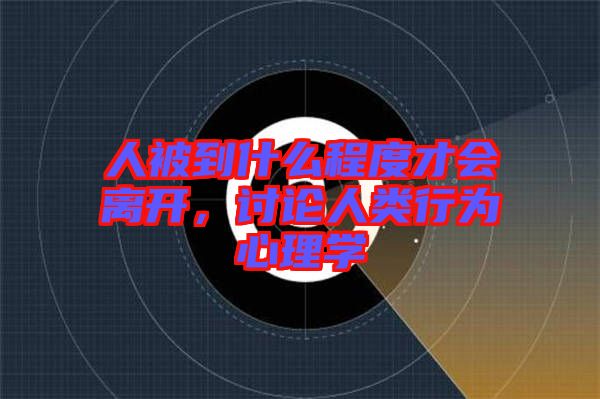 人被到什么程度才會離開，討論人類行為心理學(xué)