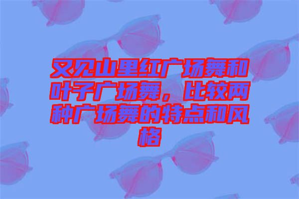 又見山里紅廣場舞和葉子廣場舞，比較兩種廣場舞的特點(diǎn)和風(fēng)格