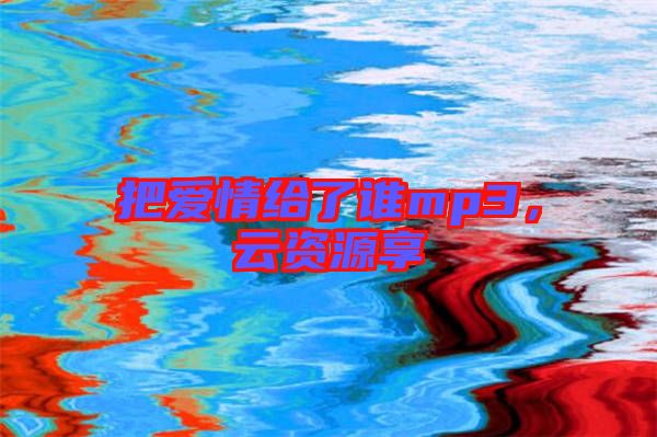 把愛情給了誰mp3，云資源享