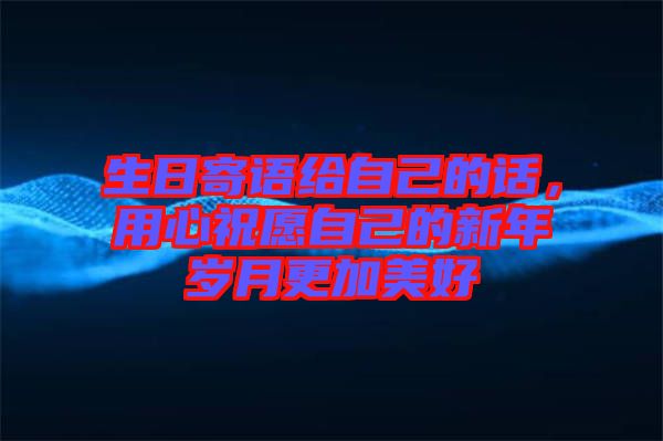 生日寄語給自己的話，用心祝愿自己的新年歲月更加美好