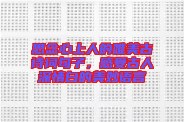 思念心上人的唯美古詩(shī)詞句子，感受古人深情白的美妙語(yǔ)言