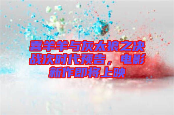 喜羊羊與灰太狼之決戰(zhàn)次時(shí)代預(yù)告，電影新作即將上映