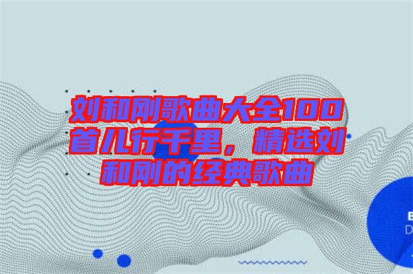 劉和剛歌曲大全100首兒行千里，精選劉和剛的經(jīng)典歌曲