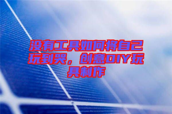 沒(méi)有工具如何將自己玩到哭，創(chuàng)意DIY玩具制作