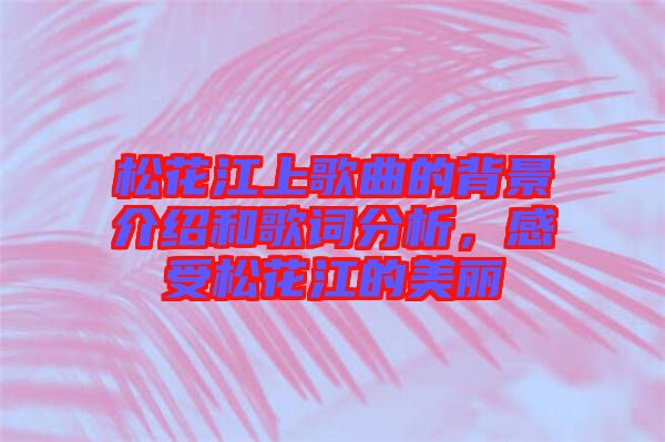 松花江上歌曲的背景介紹和歌詞分析，感受松花江的美麗