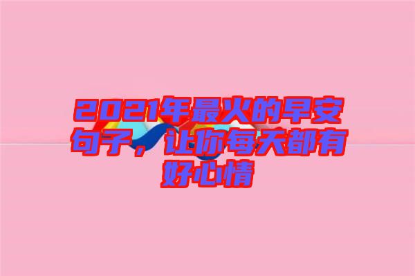2021年最火的早安句子，讓你每天都有好心情