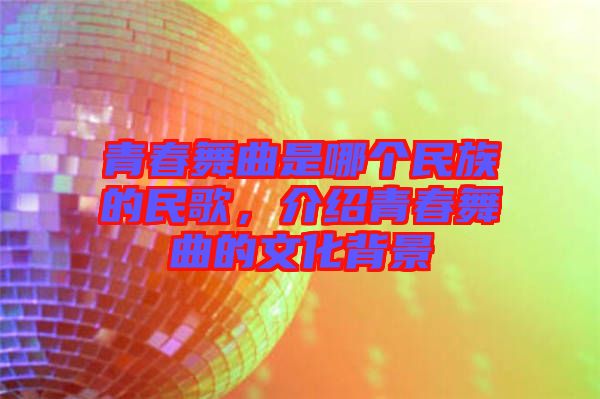 青春舞曲是哪個民族的民歌，介紹青春舞曲的文化背景
