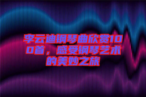 李云迪鋼琴曲欣賞100首，感受鋼琴藝術(shù)的美妙之旅