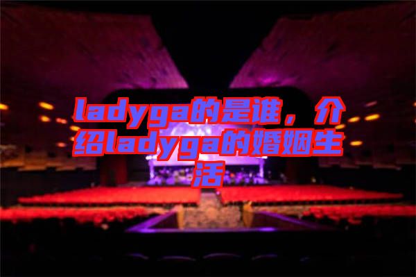 ladyga的是誰，介紹ladyga的婚姻生活