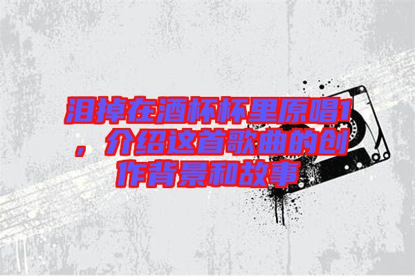 淚掉在酒杯杯里原唱1，介紹這首歌曲的創(chuàng)作背景和故事