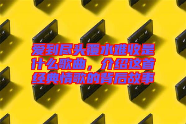 愛到盡頭覆水難收是什么歌曲，介紹這首經典情歌的背后故事