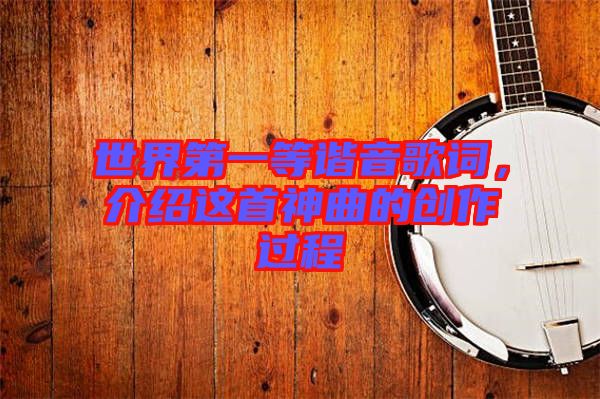 世界第一等諧音歌詞，介紹這首神曲的創(chuàng)作過程