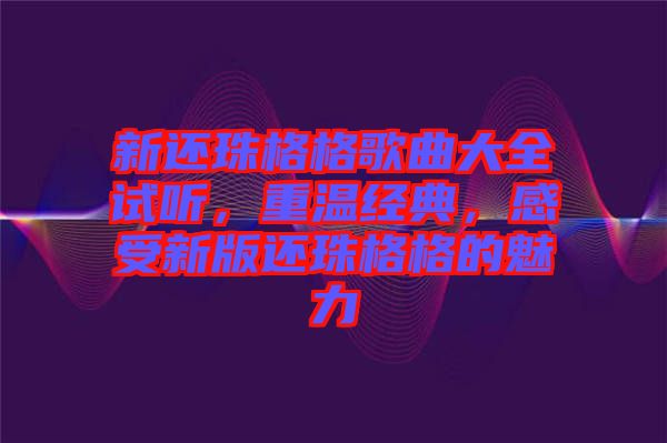 新還珠格格歌曲大全試聽，重溫經(jīng)典，感受新版還珠格格的魅力