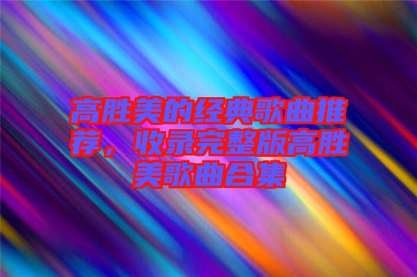 高勝美的經(jīng)典歌曲推薦，收錄完整版高勝美歌曲合集