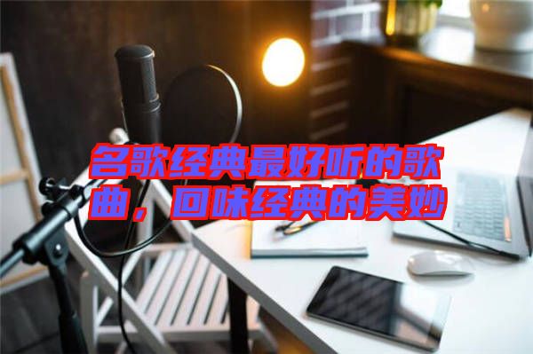 名歌經(jīng)典最好聽(tīng)的歌曲，回味經(jīng)典的美妙