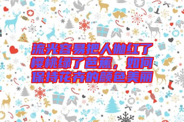 流光容易把人拋紅了櫻桃綠了芭蕉，如何保持花卉的顏色美麗
