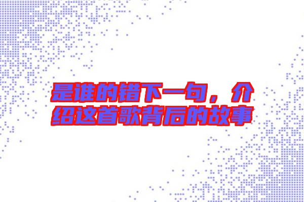 是誰(shuí)的錯(cuò)下一句，介紹這首歌背后的故事