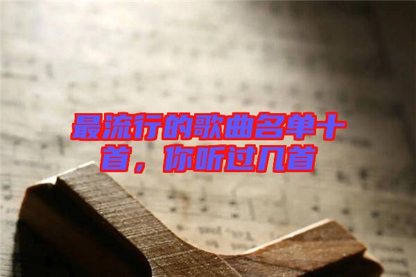 最流行的歌曲名單十首，你聽過幾首