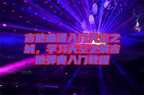 吉他曲譜入門天空之城，學習天空之城吉他彈奏入門教程