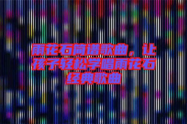 雨花石簡譜歌曲，讓孩子輕松學(xué)唱雨花石經(jīng)典歌曲