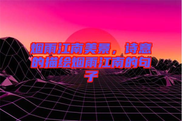 煙雨江南美景，詩意的描繪煙雨江南的句子
