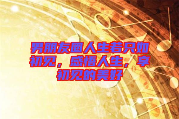 男朋友圈人生若只如初見，感悟人生，享初見的美好