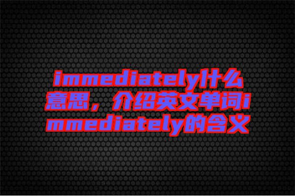 immediately什么意思，介紹英文單詞immediately的含義