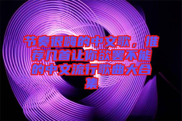 節(jié)奏很嗨的中文歌，推薦幾首讓你欲罷不能的中文流行歌曲大合集