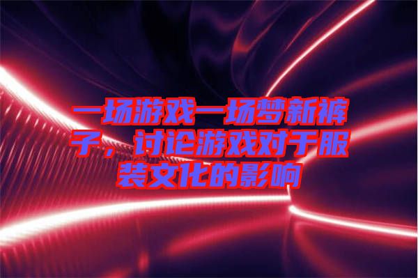 一場游戲一場夢新褲子，討論游戲?qū)τ诜b文化的影響