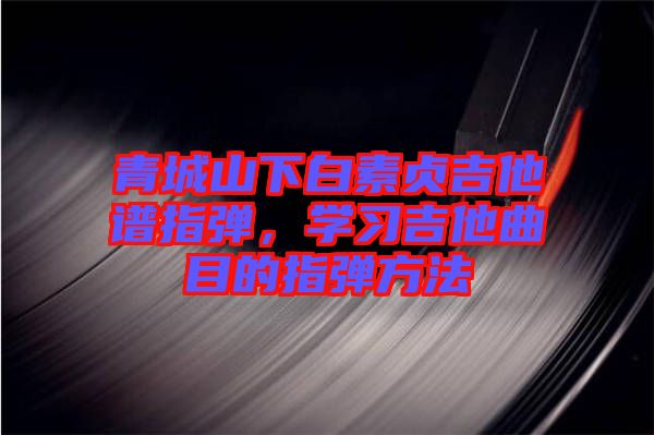 青城山下白素貞吉他譜指彈，學(xué)習(xí)吉他曲目的指彈方法