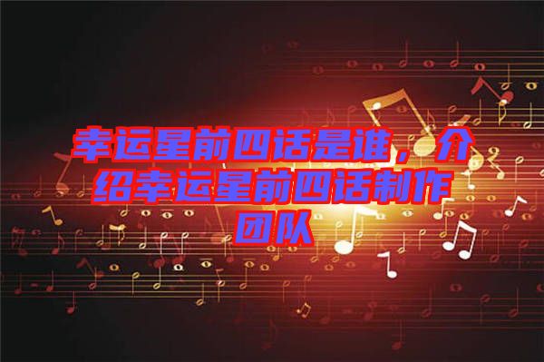 幸運(yùn)星前四話是誰(shuí)，介紹幸運(yùn)星前四話制作團(tuán)隊(duì)