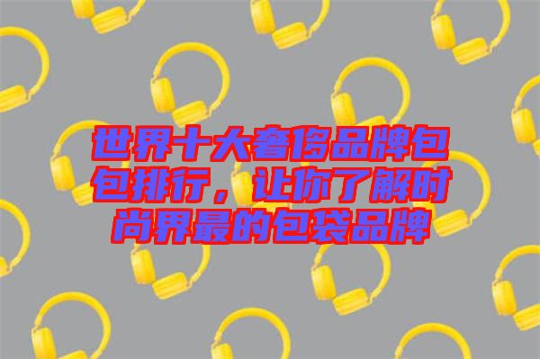 世界十大奢侈品牌包包排行，讓你了解時尚界最的包袋品牌