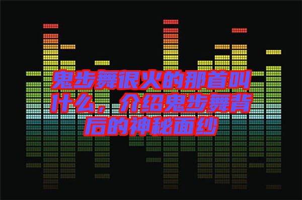 鬼步舞很火的那首叫什么，介紹鬼步舞背后的神秘面紗