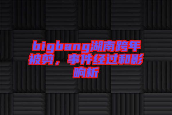 bigbang湖南跨年被剪，事件經(jīng)過和影響析