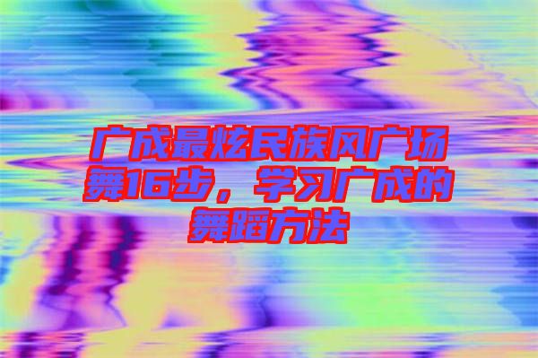 廣成最炫民族風廣場舞16步，學習廣成的舞蹈方法