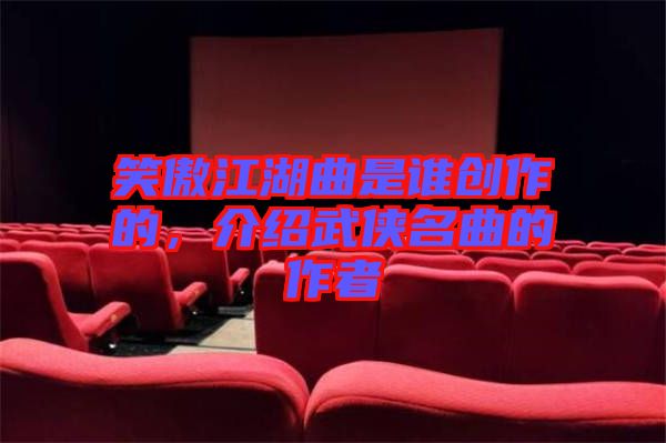 笑傲江湖曲是誰(shuí)創(chuàng)作的，介紹武俠名曲的作者