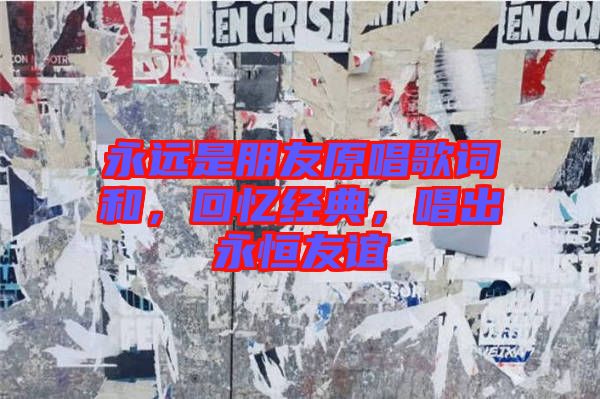 永遠(yuǎn)是朋友原唱歌詞和，回憶經(jīng)典，唱出永恒友誼