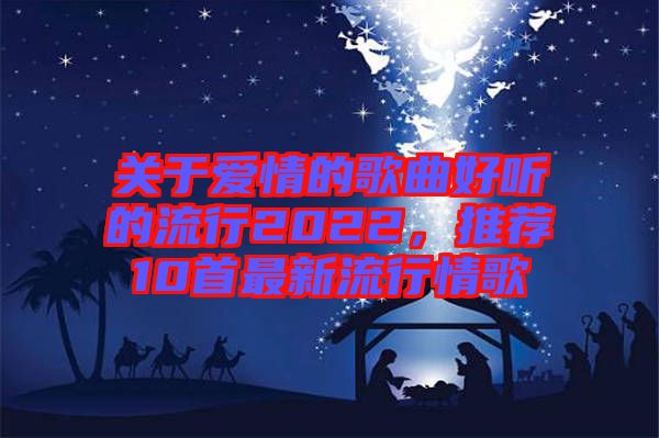 關于愛情的歌曲好聽的流行2022，推薦10首最新流行情歌