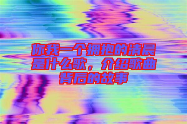 你我一個(gè)擁抱的清晨是什么歌，介紹歌曲背后的故事