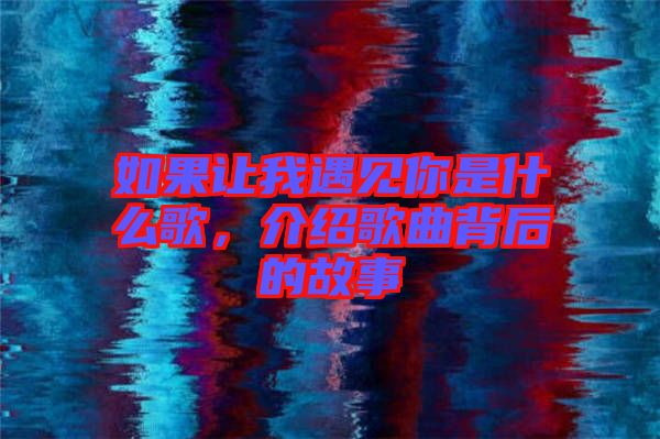 如果讓我遇見你是什么歌，介紹歌曲背后的故事