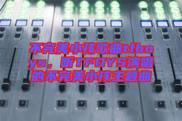 不完美小孩歌曲tfboys，聽(tīng)TFOYS演唱的不完美小孩主題曲