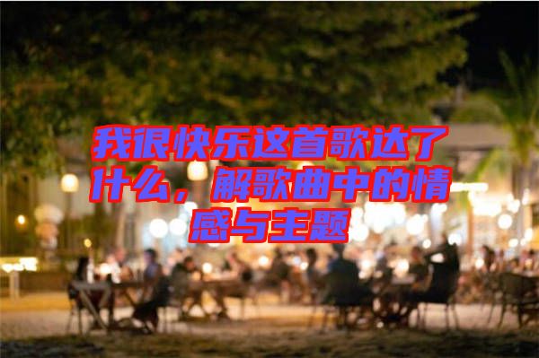 我很快樂這首歌達(dá)了什么，解歌曲中的情感與主題