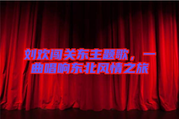 劉歡闖關東主題歌，一曲唱響東北風情之旅